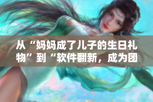 從“媽媽成了兒子的生日禮物”到“軟件翻新，成為團(tuán)隊的驚喜禮物”