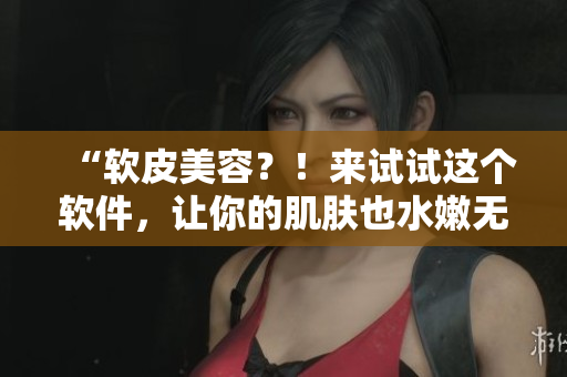 “軟皮美容？！來試試這個(gè)軟件，讓你的肌膚也水嫩無比！”
