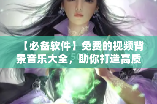 【必備軟件】免費的視頻背景音樂大全，助你打造高質(zhì)量影片！