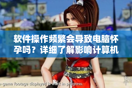 軟件操作頻繁會導(dǎo)致電腦懷孕嗎？詳細(xì)了解影響計算機(jī)健康的因素