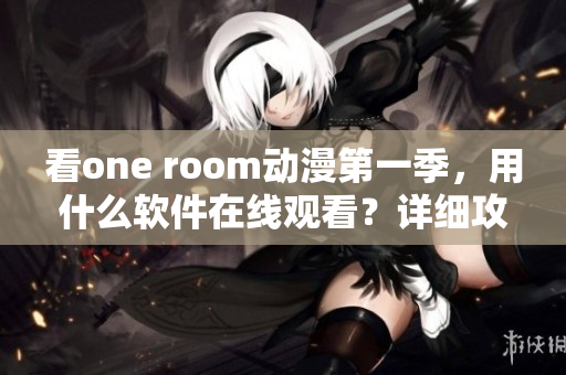 看one room動漫第一季，用什么軟件在線觀看？詳細(xì)攻略來！