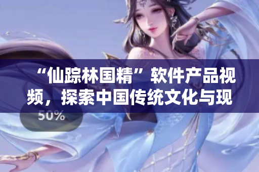 “仙蹤林國精”軟件產品視頻，探索中國傳統(tǒng)文化與現(xiàn)代科技的完美結合