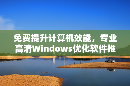 免費提升計算機效能，專業(yè)高清Windows優(yōu)化軟件推薦