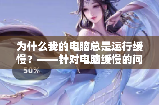 為什么我的電腦總是運行緩慢？——針對電腦緩慢的問題進行解析