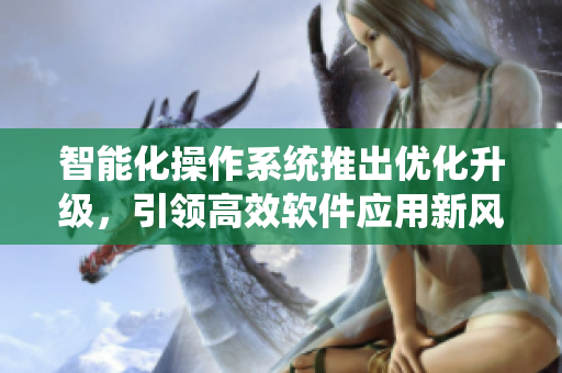 智能化操作系統(tǒng)推出優(yōu)化升級，引領高效軟件應用新風尚
