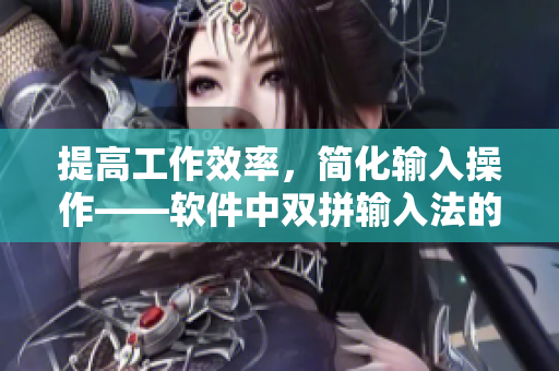 提高工作效率，簡化輸入操作——軟件中雙拼輸入法的優(yōu)勢
