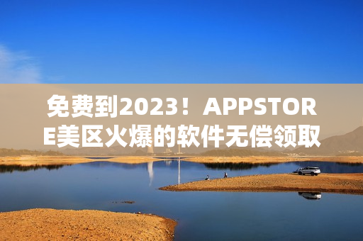 免費(fèi)到2023！APPSTORE美區(qū)火爆的軟件無(wú)償領(lǐng)取計(jì)劃！