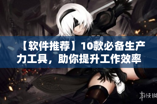 【軟件推薦】10款必備生產力工具，助你提升工作效率！