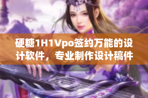 硬糖1H1Vpo簽約萬能的設(shè)計(jì)軟件，專業(yè)制作設(shè)計(jì)稿件！