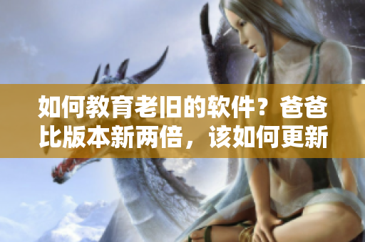 如何教育老舊的軟件？爸爸比版本新兩倍，該如何更新才能跟上時(shí)代？