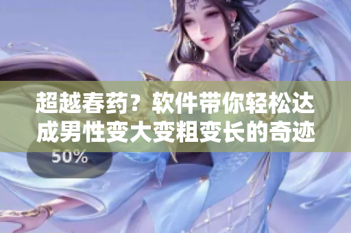 超越春藥？軟件帶你輕松達(dá)成男性變大變粗變長的奇跡！