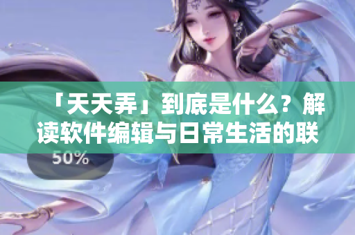 「天天弄」到底是什么？解讀軟件編輯與日常生活的聯(lián)系！
