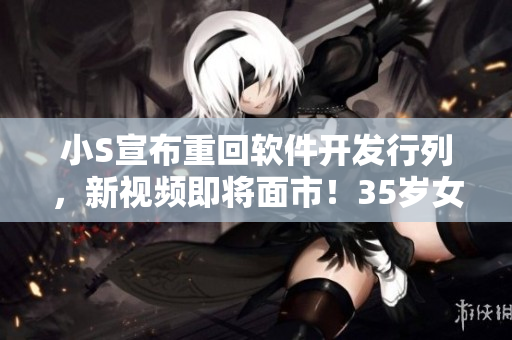 小S宣布重回軟件開(kāi)發(fā)行列，新視頻即將面市！35歲女神挑戰(zhàn)編程新高峰！