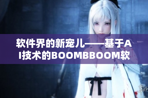 軟件界的新寵兒——基于AI技術(shù)的BOOMBBOOM軟件