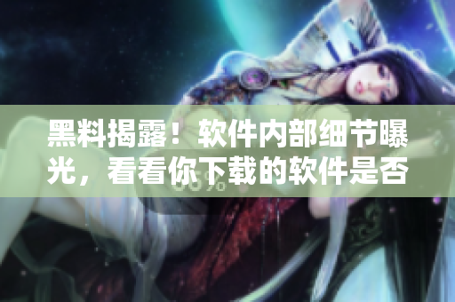 黑料揭露！軟件內(nèi)部細(xì)節(jié)曝光，看看你下載的軟件是否可信