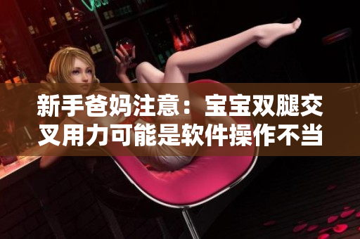 新手爸媽注意：寶寶雙腿交叉用力可能是軟件操作不當(dāng)?shù)慕Y(jié)果！