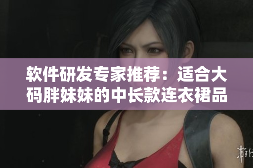 軟件研發(fā)專家推薦：適合大碼胖妹妹的中長(zhǎng)款連衣裙品牌推薦