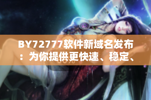 BY72777軟件新域名發(fā)布：為你提供更快速、穩(wěn)定、安全的軟件服務！
