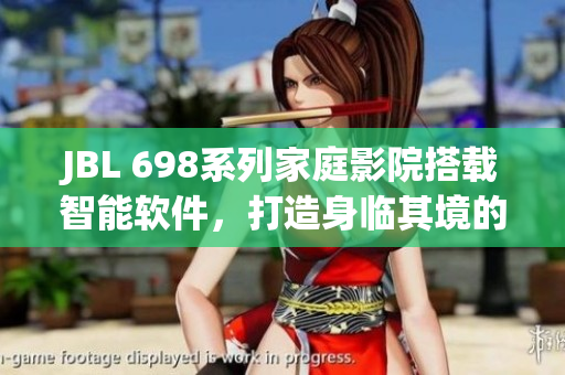 JBL 698系列家庭影院搭載智能軟件，打造身臨其境的視聽體驗