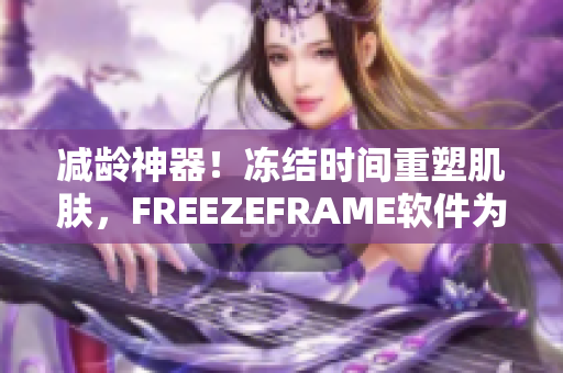 減齡神器！凍結(jié)時(shí)間重塑肌膚，F(xiàn)REEZEFRAME軟件為您解鎖青春之門