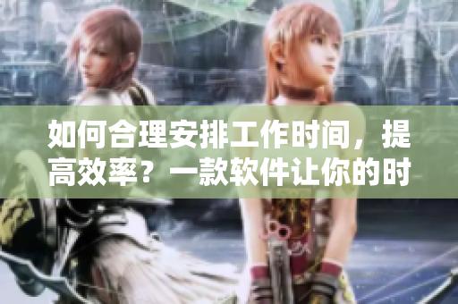 如何合理安排工作時(shí)間，提高效率？一款軟件讓你的時(shí)間更加充裕！