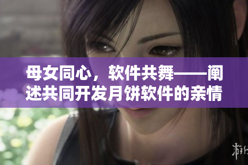 母女同心，軟件共舞——闡述共同開(kāi)發(fā)月餅軟件的親情故事
