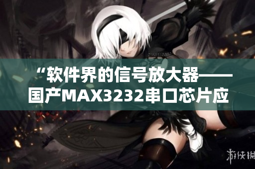 “軟件界的信號放大器——國產(chǎn)MAX3232串口芯片應(yīng)用解析”