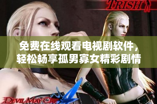 免費(fèi)在線(xiàn)觀(guān)看電視劇軟件，輕松暢享孤男寡女精彩劇情