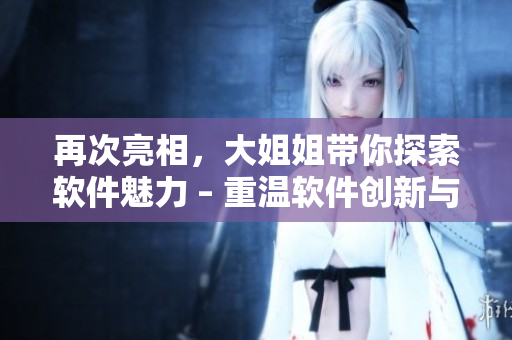 再次亮相，大姐姐帶你探索軟件魅力 – 重溫軟件創(chuàng)新與發(fā)展的歷程