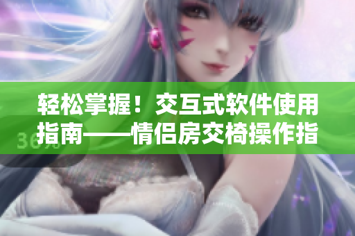 輕松掌握！交互式軟件使用指南——情侶房交椅操作指南