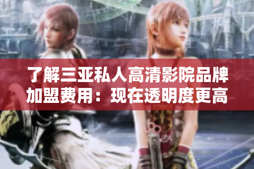 了解三亞私人高清影院品牌加盟費(fèi)用：現(xiàn)在透明度更高，軟件支持更方便