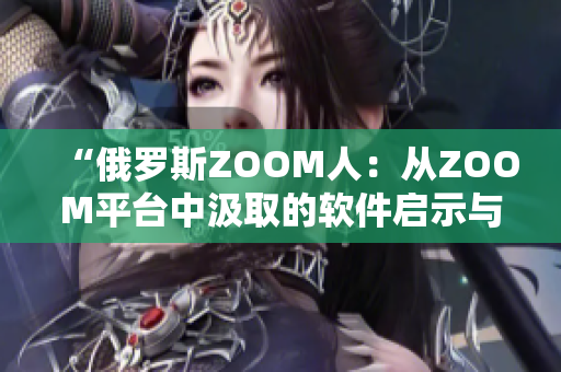 “俄羅斯ZOOM人：從ZOOM平臺(tái)中汲取的軟件啟示與創(chuàng)新策略”