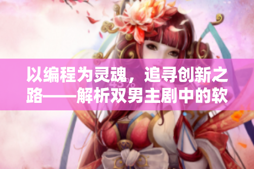 以編程為靈魂，追尋創(chuàng)新之路——解析雙男主劇中的軟件開發(fā)元素