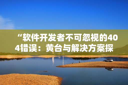 “軟件開發(fā)者不可忽視的404錯(cuò)誤：黃臺(tái)與解決方案探究”