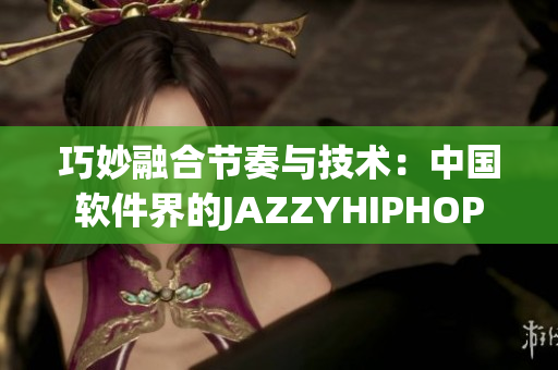 巧妙融合節(jié)奏與技術：中國軟件界的JAZZYHIPHOP