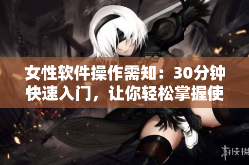 女性軟件操作需知：30分鐘快速入門，讓你輕松掌握使用技巧