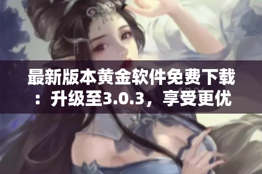 最新版本黃金軟件免費下載：升級至3.0.3，享受更優(yōu)質的金融交易服務