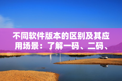 不同軟件版本的區(qū)別及其應用場景：了解一碼、二碼、三碼的區(qū)別