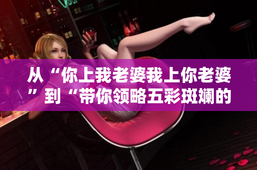 從“你上我老婆我上你老婆”到“帶你領(lǐng)略五彩斑斕的軟件世界”