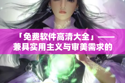 「免費(fèi)軟件高清大全」——兼具實(shí)用主義與審美需求的優(yōu)質(zhì)編輯精選