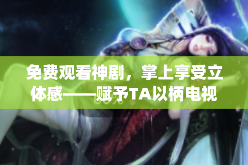 免費(fèi)觀看神劇，掌上享受立體感——賦予TA以柄電視劇App