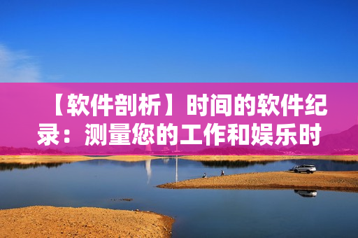 【軟件剖析】時(shí)間的軟件紀(jì)錄：測(cè)量您的工作和娛樂時(shí)間，找到最佳平衡！