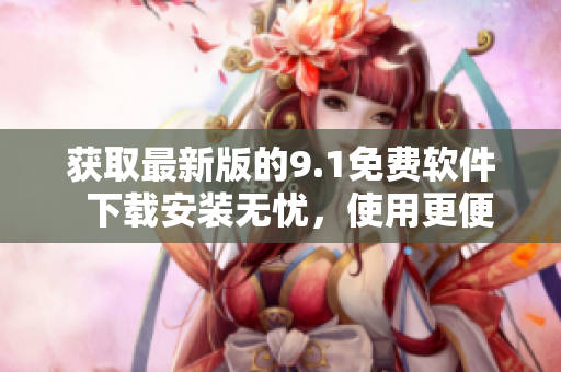 獲取最新版的9.1免費(fèi)軟件  下載安裝無(wú)憂，使用更便捷