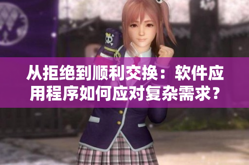 從拒絕到順利交換：軟件應(yīng)用程序如何應(yīng)對(duì)復(fù)雜需求？