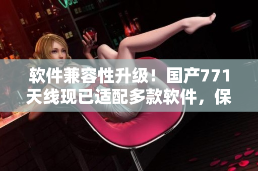 軟件兼容性升級(jí)！國(guó)產(chǎn)771天線現(xiàn)已適配多款軟件，保障更穩(wěn)定的互聯(lián)網(wǎng)連接