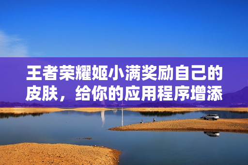 王者榮耀姬小滿獎(jiǎng)勵(lì)自己的皮膚，給你的應(yīng)用程序增添潤(rùn)色？