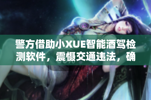 警方借助小XUE智能酒駕檢測(cè)軟件，震懾交通違法，確保交通安全