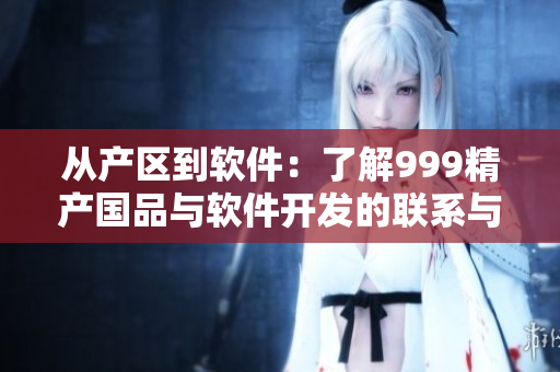 從產(chǎn)區(qū)到軟件：了解999精產(chǎn)國品與軟件開發(fā)的聯(lián)系與區(qū)別