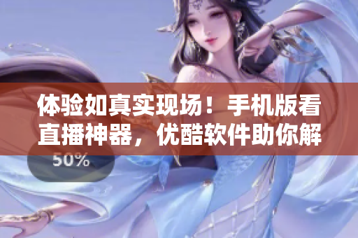 體驗如真實現(xiàn)場！手機版看直播神器，優(yōu)酷軟件助你解鎖驚艷視界
