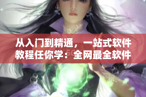 從入門到精通，一站式軟件教程任你學(xué)：全網(wǎng)最全軟件開發(fā)知識大雜燴！